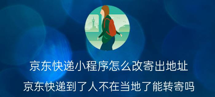 京东快递小程序怎么改寄出地址 京东快递到了人不在当地了能转寄吗？